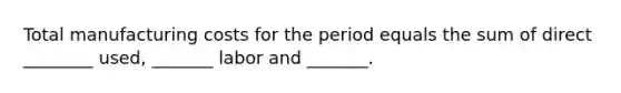 Total manufacturing costs for the period equals the sum of direct ________ used, _______ labor and _______.