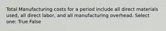 Total Manufacturing costs for a period include all direct materials used, all direct labor, and all manufacturing overhead. Select one: True False