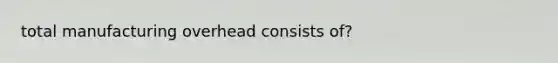 total manufacturing overhead consists of?