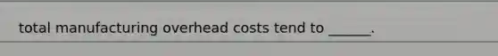 total manufacturing overhead costs tend to ______.