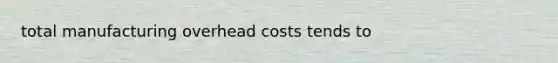 total manufacturing overhead costs tends to