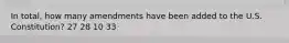 In total, how many amendments have been added to the U.S. Constitution? 27 28 10 33