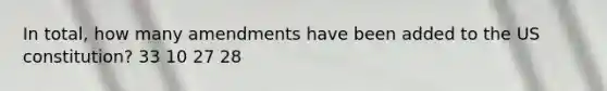 In total, how many amendments have been added to the US constitution? 33 10 27 28