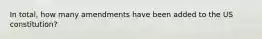 In total, how many amendments have been added to the US constitution?