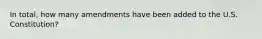 In total, how many amendments have been added to the U.S. Constitution?