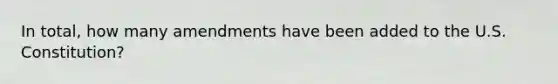 In total, how many amendments have been added to the U.S. Constitution?