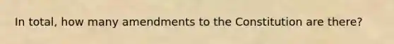 In total, how many amendments to the Constitution are there?