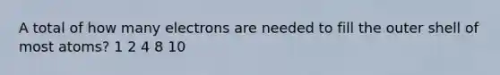 A total of how many electrons are needed to fill the outer shell of most atoms? 1 2 4 8 10