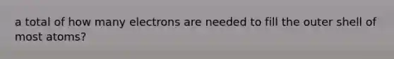 a total of how many electrons are needed to fill the outer shell of most atoms?