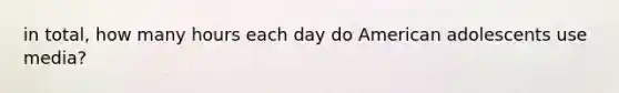 in total, how many hours each day do American adolescents use media?