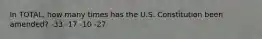 In TOTAL, how many times has the U.S. Constitution been amended? -33 -17 -10 -27