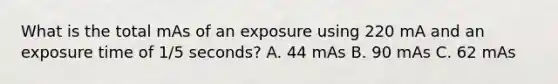 What is the total mAs of an exposure using 220 mA and an exposure time of 1/5 seconds? A. 44 mAs B. 90 mAs C. 62 mAs