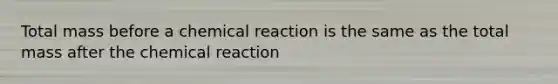 Total mass before a chemical reaction is the same as the total mass after the chemical reaction