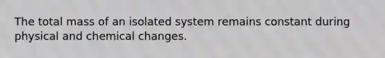 The total mass of an isolated system remains constant during physical and chemical changes.