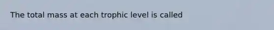 The total mass at each trophic level is called