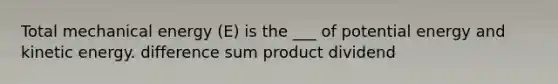 Total mechanical energy (E) is the ___ of potential energy and kinetic energy. difference sum product dividend