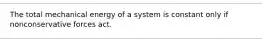 The total mechanical energy of a system is constant only if nonconservative forces act.