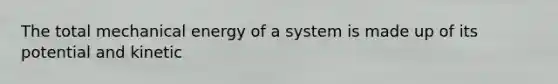 The total mechanical energy of a system is made up of its potential and kinetic