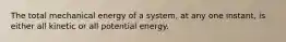 The total mechanical energy of a system, at any one instant, is either all kinetic or all potential energy.