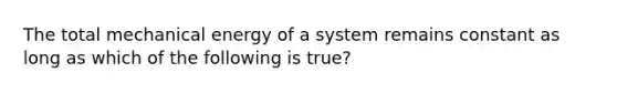 The total mechanical energy of a system remains constant as long as which of the following is true?