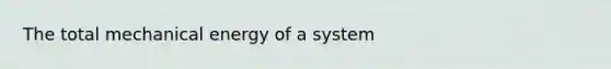 The total mechanical energy of a system