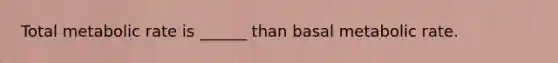 Total metabolic rate is ______ than basal metabolic rate.