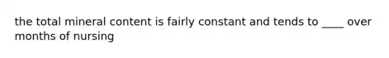 the total mineral content is fairly constant and tends to ____ over months of nursing