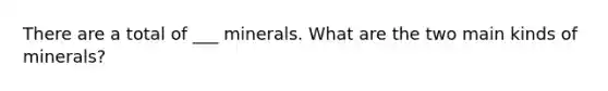 There are a total of ___ minerals. What are the two main kinds of minerals?