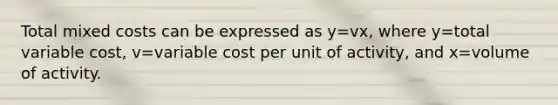 Total mixed costs can be expressed as y=vx, where y=total variable cost, v=variable cost per unit of activity, and x=volume of activity.