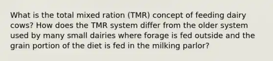 What is the total mixed ration (TMR) concept of feeding dairy cows? How does the TMR system differ from the older system used by many small dairies where forage is fed outside and the grain portion of the diet is fed in the milking parlor?