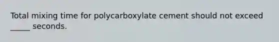 Total mixing time for polycarboxylate cement should not exceed _____ seconds.