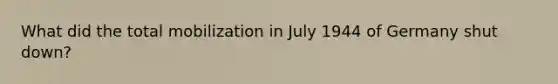 What did the total mobilization in July 1944 of Germany shut down?