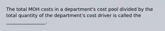 The total MOH costs in a department's cost pool divided by the total quantity of the department's cost driver is called the _________________.