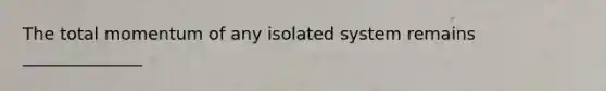 The total momentum of any isolated system remains ______________