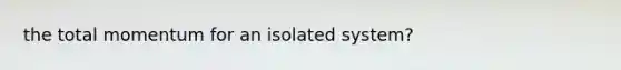 the total momentum for an isolated system?