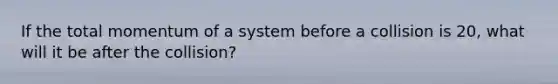 If the total momentum of a system before a collision is 20, what will it be after the collision?