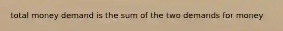 total money demand is the sum of the two demands for money