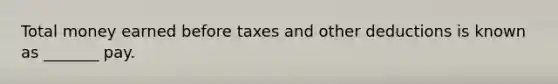 Total money earned before taxes and other deductions is known as _______ pay.