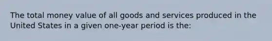 The total money value of all goods and services produced in the United States in a given one-year period is the: