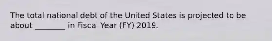 The total national debt of the United States is projected to be about ________ in Fiscal Year (FY) 2019.