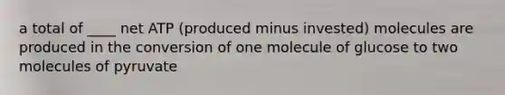 a total of ____ net ATP (produced minus invested) molecules are produced in the conversion of one molecule of glucose to two molecules of pyruvate