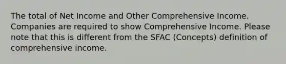 The total of Net Income and Other Comprehensive Income. Companies are required to show Comprehensive Income. Please note that this is different from the SFAC (Concepts) definition of comprehensive income.