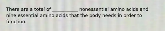 There are a total of ___________ nonessential amino acids and nine essential amino acids that the body needs in order to function.