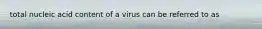 total nucleic acid content of a virus can be referred to as