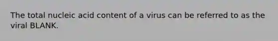 The total nucleic acid content of a virus can be referred to as the viral BLANK.