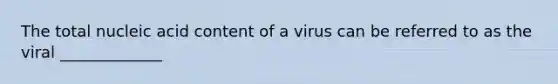 The total nucleic acid content of a virus can be referred to as the viral _____________