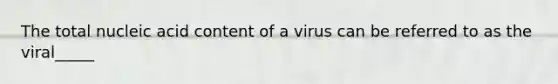 The total nucleic acid content of a virus can be referred to as the viral_____