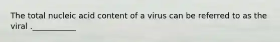 The total nucleic acid content of a virus can be referred to as the viral .___________