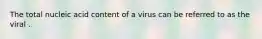 The total nucleic acid content of a virus can be referred to as the viral .