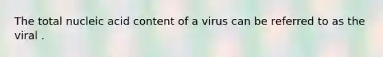 The total nucleic acid content of a virus can be referred to as the viral .